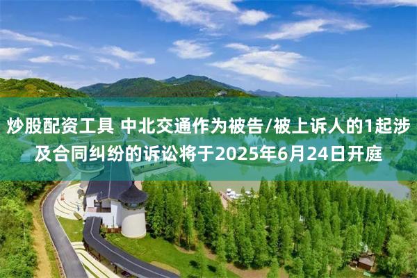 炒股配资工具 中北交通作为被告/被上诉人的1起涉及合同纠纷的诉讼将于2025年6月24日开庭