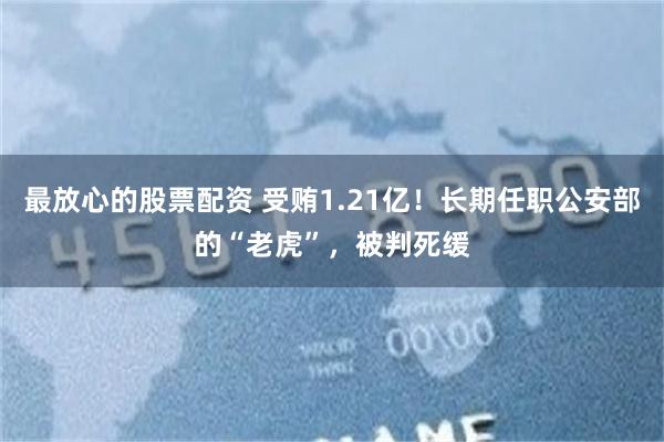 最放心的股票配资 受贿1.21亿！长期任职公安部的“老虎”，被判死缓