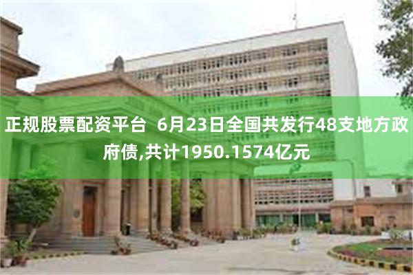 正规股票配资平台  6月23日全国共发行48支地方政府债,共计1950.1574亿元