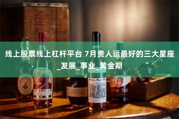 线上股票线上杠杆平台 7月贵人运最好的三大星座_发展_事业_黄金期