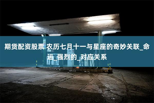 期货配资股票 农历七月十一与星座的奇妙关联_命运_强烈的_对应关系