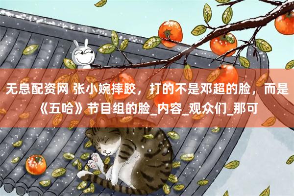 无息配资网 张小婉摔跤，打的不是邓超的脸，而是《五哈》节目组的脸_内容_观众们_那可