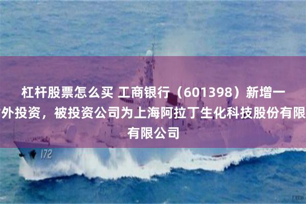 杠杆股票怎么买 工商银行（601398）新增一起对外投资，被投资公司为上海阿拉丁生化科技股份有限公司