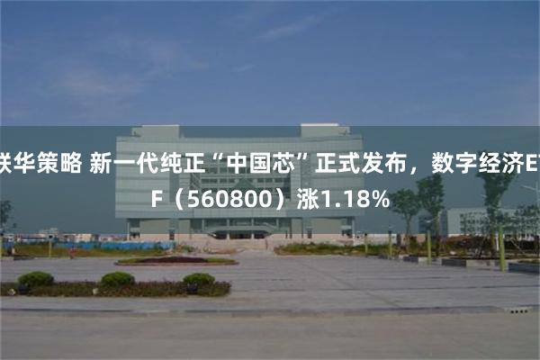 联华策略 新一代纯正“中国芯”正式发布，数字经济ETF（560800）涨1.18%