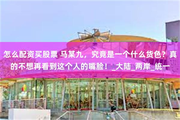 怎么配资买股票 马某九，究竟是一个什么货色？真的不想再看到这个人的嘴脸！_大陆_两岸_统一