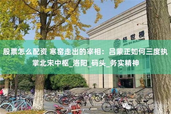 股票怎么配资 寒窑走出的宰相：吕蒙正如何三度执掌北宋中枢_洛阳_码头_务实精神