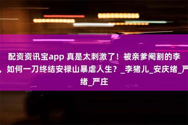配资资讯宝app 真是太刺激了！被亲爹阉割的李猪，如何一刀终结安禄山暴虐人生？_李猪儿_安庆绪_严庄