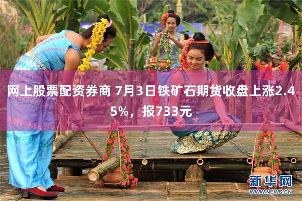 网上股票配资券商 7月3日铁矿石期货收盘上涨2.45%，报733元