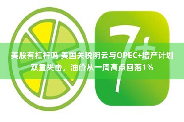 美股有杠杆吗 美国关税阴云与OPEC+增产计划双重夹击，油价从一周高点回落1%