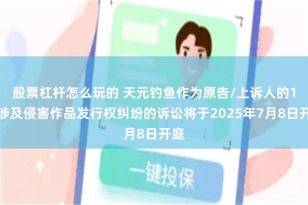 股票杠杆怎么玩的 天元钓鱼作为原告/上诉人的1起涉及侵害作品发行权纠纷的诉讼将于2025年7月8日开庭