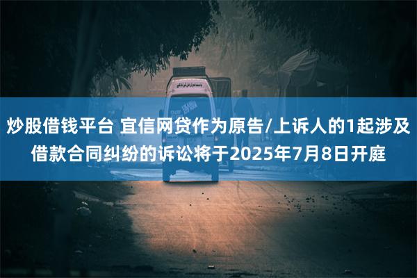 炒股借钱平台 宜信网贷作为原告/上诉人的1起涉及借款合同纠纷的诉讼将于2025年7月8日开庭