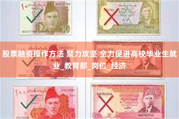 股票融资操作方法 聚力攻坚 全力促进高校毕业生就业_教育部_岗位_经济