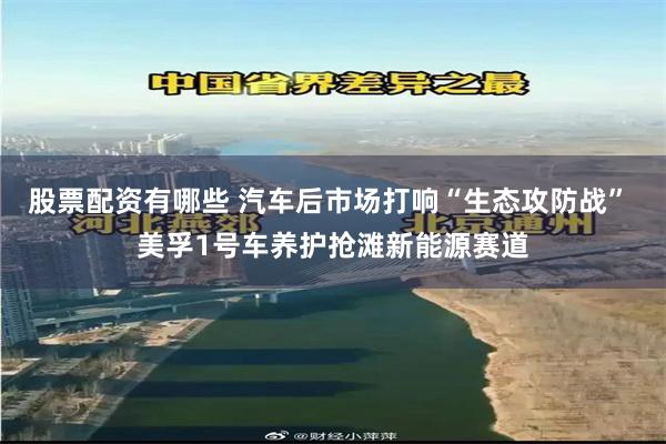 股票配资有哪些 汽车后市场打响“生态攻防战” 美孚1号车养护抢滩新能源赛道