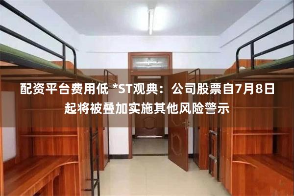 配资平台费用低 *ST观典：公司股票自7月8日起将被叠加实施其他风险警示